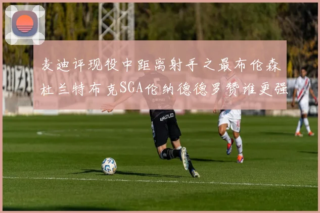 麦迪评现役中距离射手之最布伦森杜兰特布克SGA伦纳德德罗赞谁更强