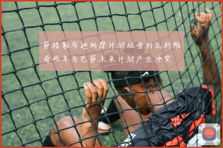萨格勒布迪纳摩计划租借利瓦科维奇两年与巴萨未来计划产生冲突