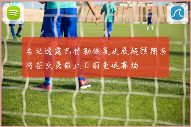 名记透露巴特勒恢复进展超预期或将在交易截止日前重返赛场